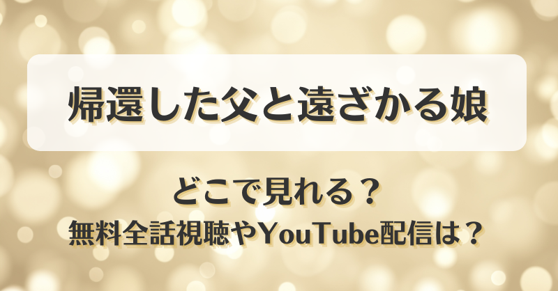 帰還した父と遠ざかる娘 どこで見れる？無料全話視聴やYouTube配信は？