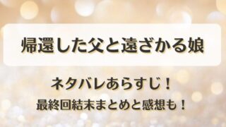 帰還した父と遠ざかる娘 ネタバレあらすじ！最終回結末まとめと感想も！