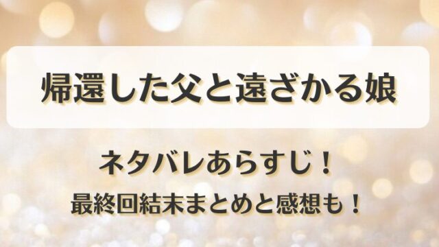 帰還した父と遠ざかる娘 ネタバレあらすじ！最終回結末まとめと感想も！