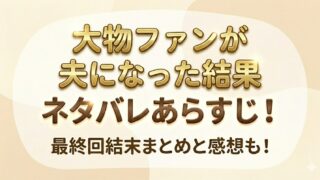 大物ファンが夫になった結果 ネタバレあらすじ！最終回結末まとめと感想も！
