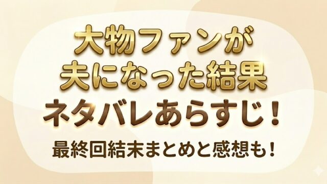 大物ファンが夫になった結果 ネタバレあらすじ！最終回結末まとめと感想も！