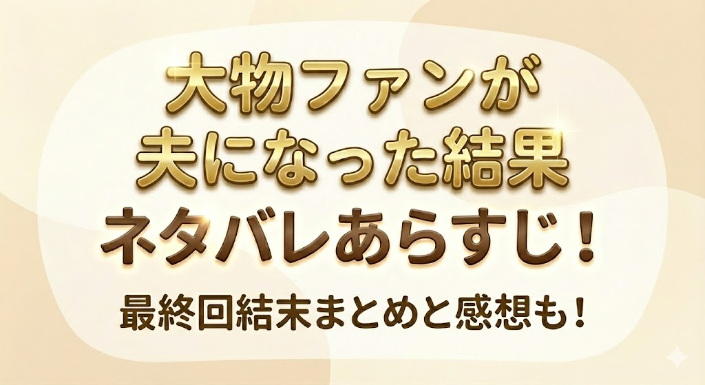 大物ファンが夫になった結果 ネタバレあらすじ！最終回結末まとめと感想も！