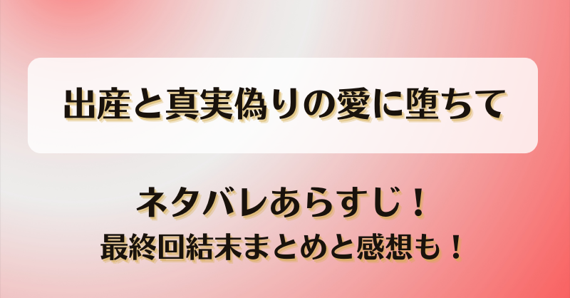 出産と真実偽りの愛に堕ちて ネタバレあらすじ！最終回結末まとめと感想も！