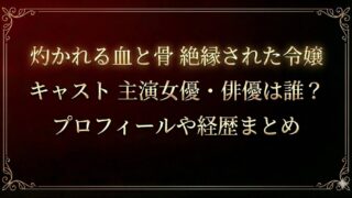 灼かれる血と骨絶縁された令嬢 キャスト主演女優・俳優は誰？プロフィールや経歴まとめ
