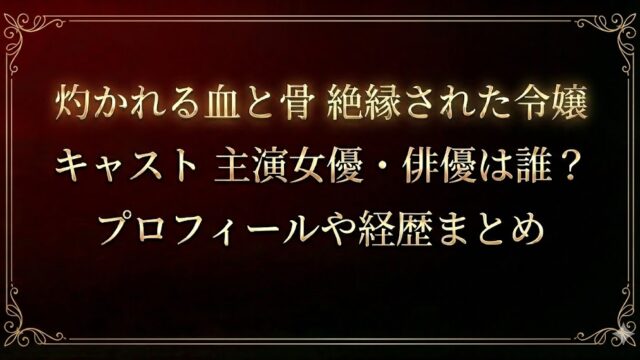 灼かれる血と骨絶縁された令嬢 キャスト主演女優・俳優は誰？プロフィールや経歴まとめ