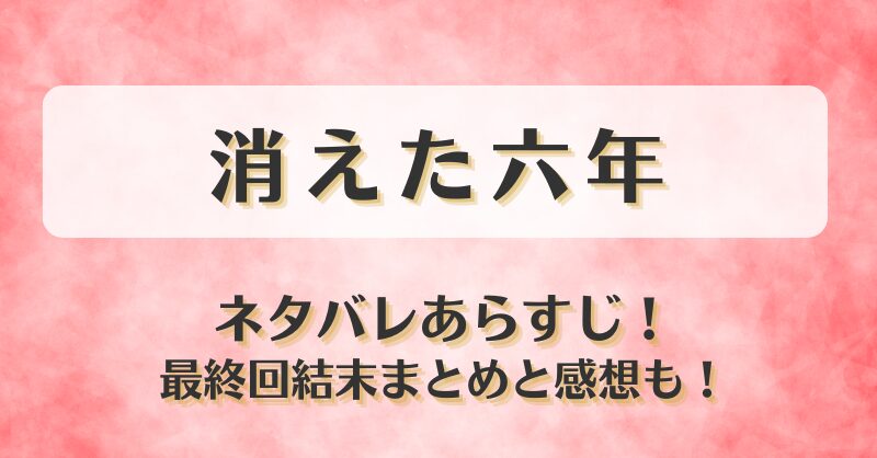 消えた六年 ネタバレあらすじ！最終回結末まとめと感想も！