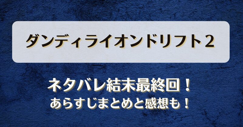 ダンディライオンドリフト２ ネタバレ結末最終回！あらすじまとめと感想も！