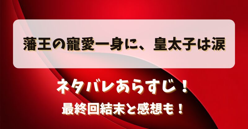 藩王の寵愛一身に皇太子は涙 ネタバレあらすじ！最終回結末と感想も！