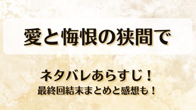 愛と悔恨の狭間で ネタバレあらすじ！最終回結末まとめと感想も！