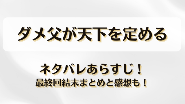 ダメ父が天下を定める ネタバレあらすじ！最終回結末まとめと感想も！