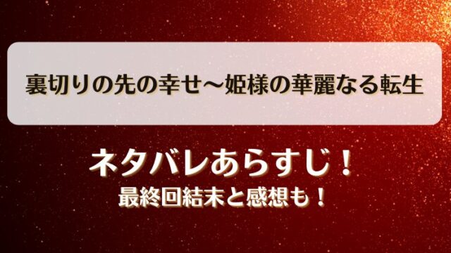裏切りの先の幸せ姫様の華麗なる転生 ネタバレあらすじ！最終回結末と感想も！