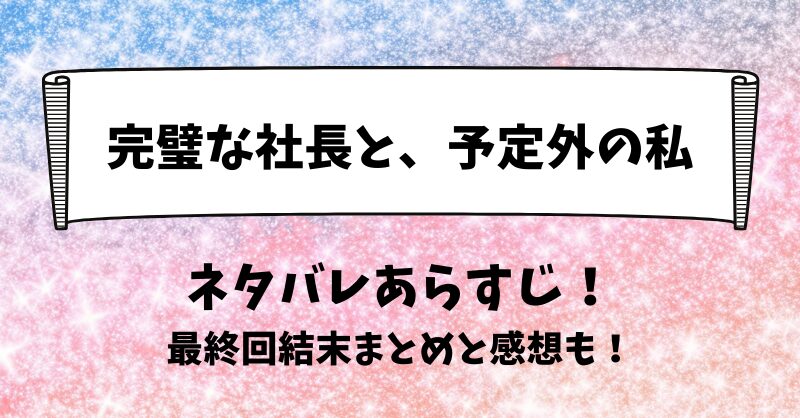 完璧な社長と予定外の私 ネタバレあらすじ！最終回結末まとめと感想も！