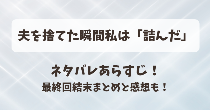夫を捨てた瞬間私は詰んだ ネタバレあらすじ！最終回結末まとめと感想も！