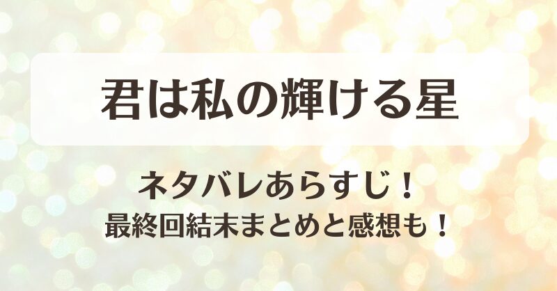 君は私の輝ける星 ネタバレあらすじ！最終回結末まとめと感想も！