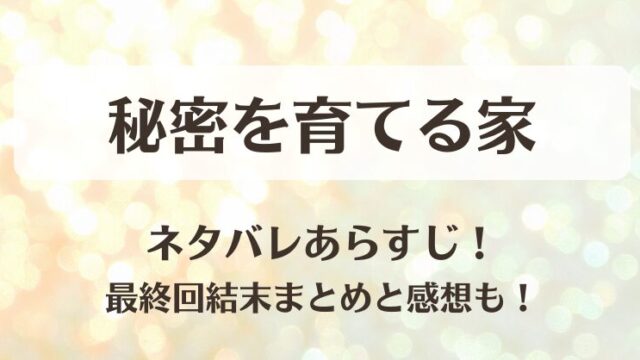 秘密を育てる家 ネタバレあらすじ！最終回結末まとめと感想も！