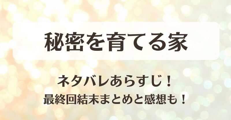 秘密を育てる家 ネタバレあらすじ！最終回結末まとめと感想も！