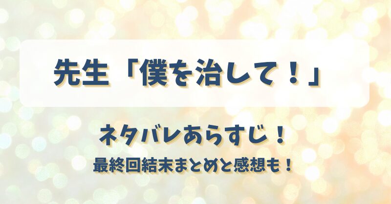 先生僕を治して ネタバレあらすじ！最終回結末まとめと感想も！
