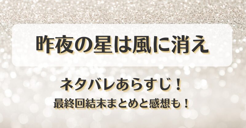 昨夜の星は風に消え ネタバレあらすじ！最終回結末まとめと感想も！