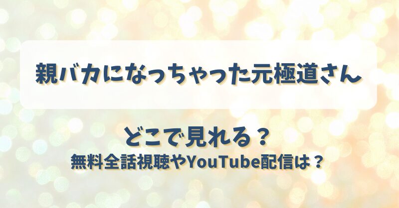 親バカになっちゃった元極道さん どこで見れる？無料全話視聴やYouTube配信は？