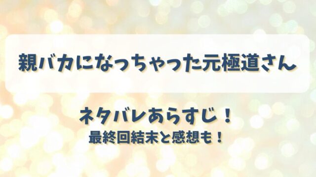 親バカになっちゃった元極道さん ネタバレあらすじ！最終回結末と感想も！