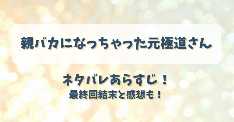 親バカになっちゃった元極道さん ネタバレあらすじ！最終回結末と感想も！