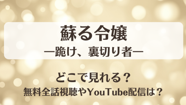 蘇る令嬢 跪け裏切り者 どこで見れる？無料全話視聴やYouTube配信は？