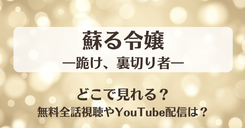 蘇る令嬢 跪け裏切り者 どこで見れる？無料全話視聴やYouTube配信は？