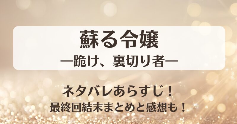 蘇る令嬢 跪け裏切り者 ネタバレあらすじ！最終回結末まとめと感想も！