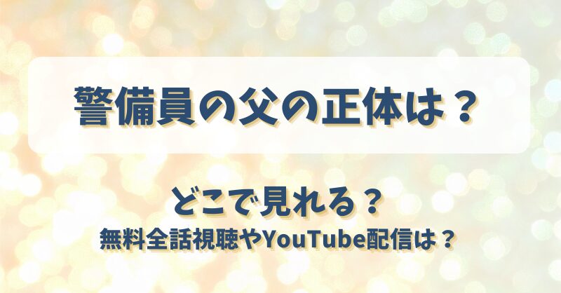 警備員の父の正体は どこで見れる？無料全話視聴やYouTube配信は？