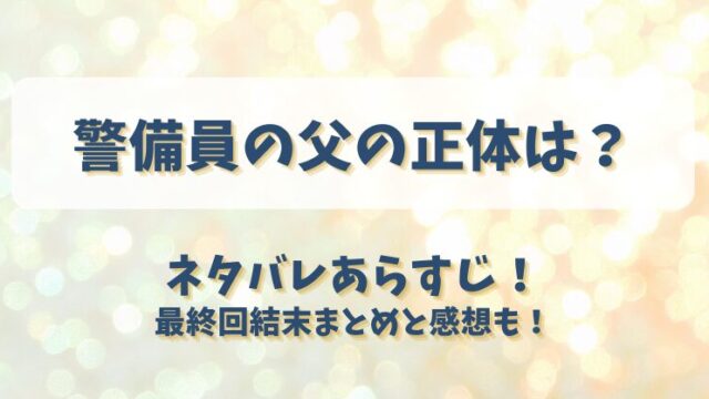 警備員の父の正体は ネタバレあらすじ！最終回結末まとめと感想も！