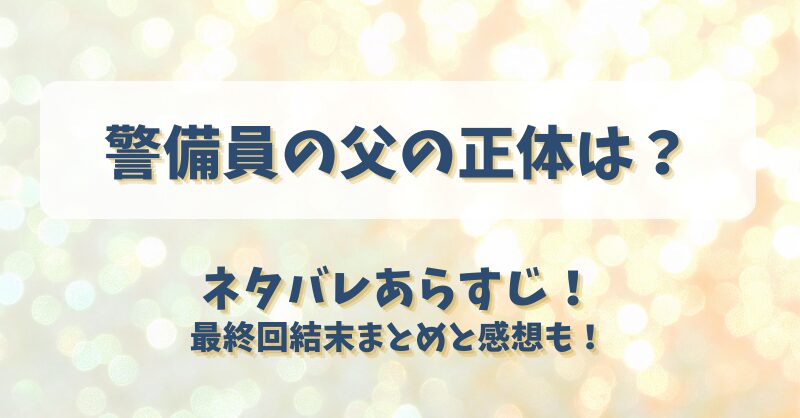 警備員の父の正体は ネタバレあらすじ！最終回結末まとめと感想も！