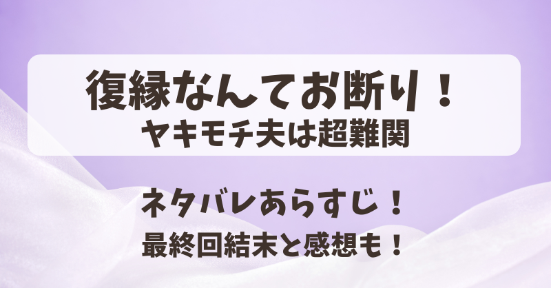 復縁なんてお断りヤキモチ夫は超難関 ネタバレあらすじ！最終回結末と感想も！