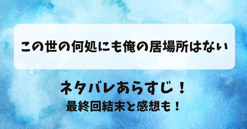 この世の何処にも俺の居場所はない ネタバレあらすじ！最終回結末と感想も！