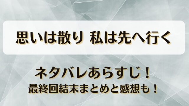 思いは散り私は先へ行く ネタバレあらすじ！最終回結末まとめと感想も！