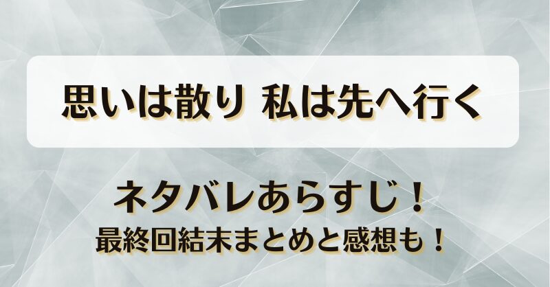 思いは散り私は先へ行く ネタバレあらすじ！最終回結末まとめと感想も！