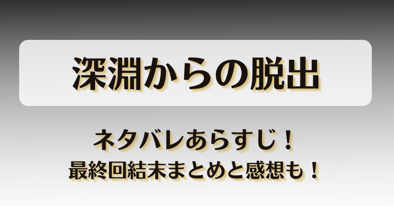 深淵からの脱出 ネタバレあらすじ！最終回結末まとめと感想も！