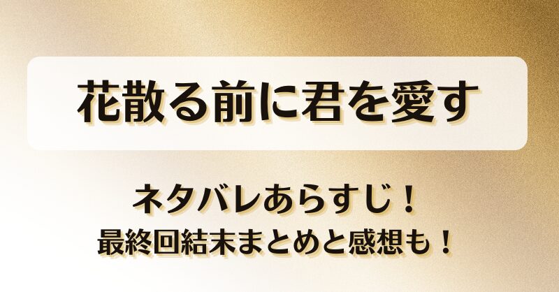 花散る前に君を愛す ネタバレあらすじ！最終回結末まとめと感想も！