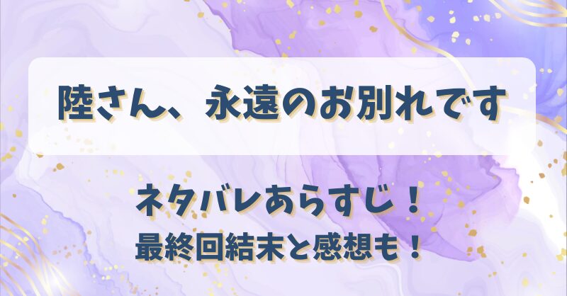 陸さん永遠のお別れです ネタバレあらすじ！最終回結末と感想も！