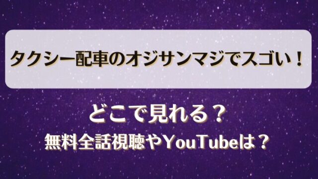 タクシー配車のオジサン マジでスゴい どこで見れる？無料全話視聴やYouTubeは？