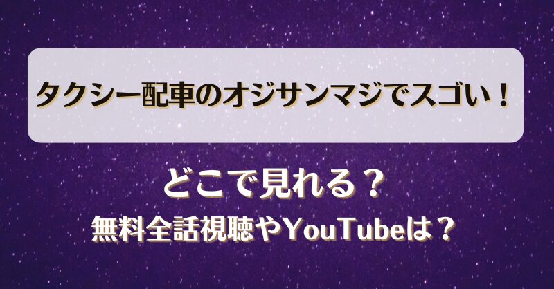 タクシー配車のオジサン マジでスゴい どこで見れる？無料全話視聴やYouTubeは？