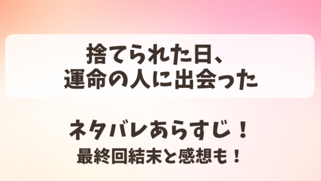 捨てられた日運命の人に出会った ネタバレあらすじ！最終回結末と感想も！