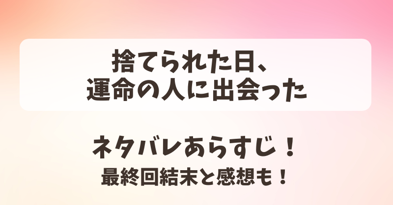 捨てられた日運命の人に出会った ネタバレあらすじ！最終回結末と感想も！