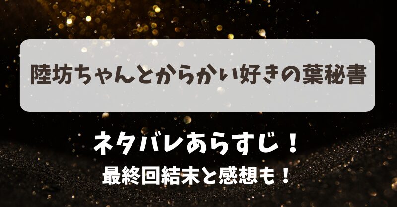 陸坊ちゃんとからかい好きの葉秘書 ネタバレあらすじ！最終回結末と感想も！