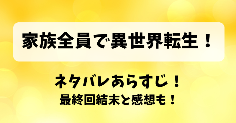 家族全員で異世界転生 ネタバレあらすじ！最終回結末と感想も！