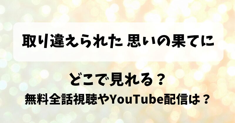 取り違えられた思いの果てに どこで見れる？無料全話視聴やYouTube配信は？