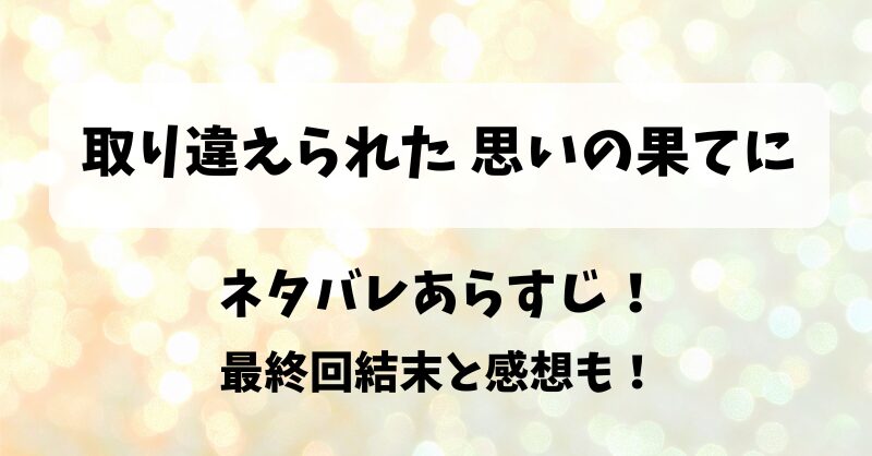 取り違えられた思いの果てに ネタバレあらすじ！最終回結末と感想も！