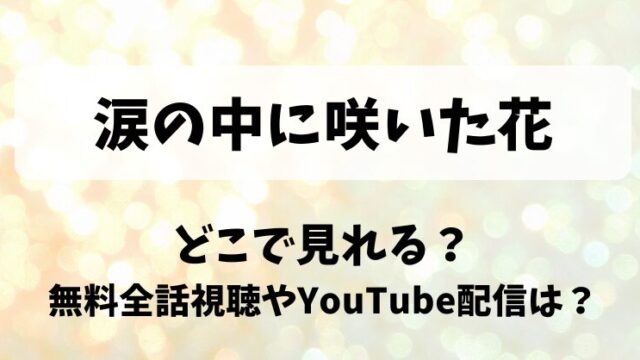 涙の中に咲いた花 どこで見れる？無料全話視聴やYouTube配信は？