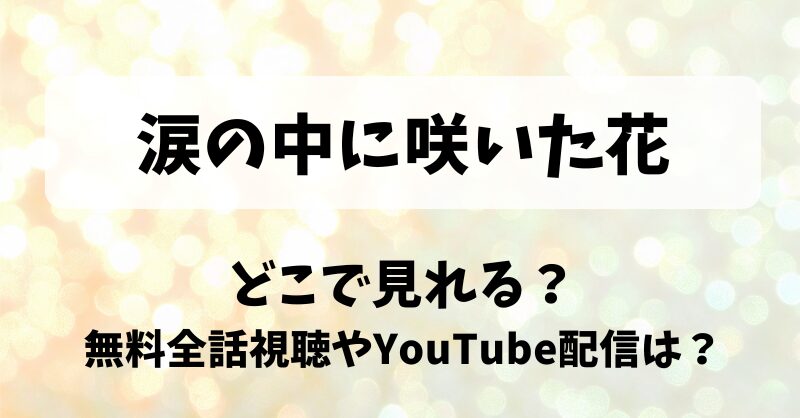 涙の中に咲いた花 どこで見れる？無料全話視聴やYouTube配信は？