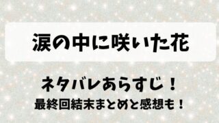 涙の中に咲いた花 ネタバレあらすじ！最終回結末まとめと感想も！