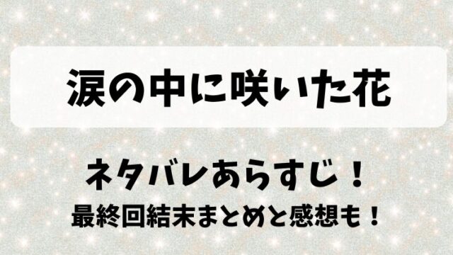 涙の中に咲いた花 ネタバレあらすじ！最終回結末まとめと感想も！